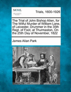 The Trial of John Bishop Allen, for the Wilful Murder of William Lane, of Leicester, Drummer in the 35th Regt. of Foot, at Thurmaston, on the 25th Day of November, 1822