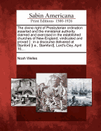 The Divine Right of Presbyterian Ordination Asserted and the Ministerial Authority Claimed and Exercised in the Established Churches of New-England, Vindicated and Proved ]: In a Discourse Delivered at Stanford [I.E., Stamford], Lord's-Day, April 10, ...