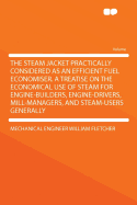 The Steam Jacket Practically Considered as an Efficient Fuel Economiser. a Treatise on the Economical Use of Steam for Engine-Builders, Engine-Drivers, Mill-Managers, and Steam-Users Generally
