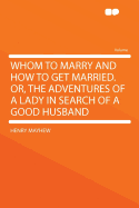 Whom to Marry and How to Get Married! Or, the Adventures of a Lady in Search of a Good Husband, by the Brothers Mayhew