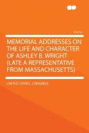 Memorial Addresses on the Life and Character of Ashley B. Wright (Late a Representative from Massachusetts)