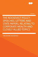 The Roosevelt Policy (Volume 1); Speeches, Letters and State Papers, Relating to Corporate Wealth and Closely Allied Topics