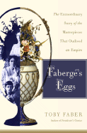 Faberge's Eggs: The Extraordinary Story of the Masterpieces That Outlived an Empire