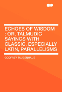 Echoes of Wisdom: Or, Talmudic Sayings with Classic, Especially Latin, Parallelisms