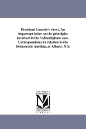 President Lincoln's Views. an Important Letter on the Principles Involved in the Vallandigham Case. Correspondence in Relation to the Democratic Meeting, at Albany, N.Y.