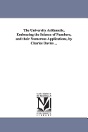 The University Arithmetic: Embracing the Science of Numbers, and Their Numerous Applications