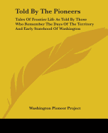 Told by the Pioneers: Tales of Frontier Life as Told by Those Who Remember the Days of the Territory and Early Statehood of Washington