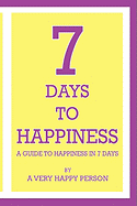 7 Days to Happiness: A Guide to Happiness in 7 Days