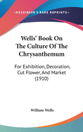 Wells' Book on the Culture of the Chrysanthemum: For Exhibition, Decoration, Cut Flower, and Market (1910)