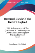 Historical Sketch of the Bank of England: With an Examination of the Question as to the Prolongation of the Exclusive Privileges of That Establishment (1831)