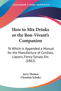 How to Mix Drinks, or the Bon-Vivant's Companion; To Which Is Appended a Manual for the Manufacture of Cordials, Liquors, Fancy Syrups, &C.,&C
