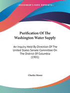 Purification of the Washington Water Supply: An Inquiry Held by Direction of the United States Senate Committee on the District of Columbia (1901)