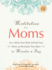 Meditation for Moms: How to Relax Your Body, Refresh Your Mind, and Revitalize Your Spirit in Minutes a Day