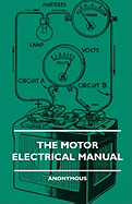 The Motor Electrical Manual - A Practical and Fully Illustrated Handbook and Guide for All Motorists, Describing in Simple Language the Principles, Constuction and Working of the Electrical Appliances Used on Cars. How to Keep Ignition, Lighting, Starting