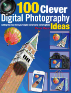 100 Clever Digital Photography Ideas: Getting the Most from Your Digital Camera and Camera Phone