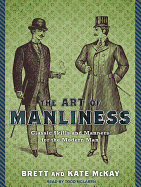 The Art of Manliness: Classic Skills and Manners for the Modern Man Brett McKay, Kate McKay and Todd McLaren