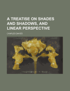 A Treatise on Shades and Shadows, and Linear Perspective