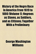 History of the Negro Race in America from 1619 to 1880: Negroes as Slaves, as Soldiers, and as Citizens; Together with a Preliminary Consideration of the Unity of the Human Family, an Historical Sketch of Africa, and an Account of the Negro Governments of