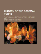 History of the Ottoman Turks: From the Beginning of Their Empire to the Present Time