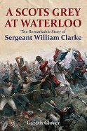 scots grey at waterloo the remarkable story of sergeant william clarke