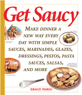 Get Saucy: Make Dinner a New Way Every Day with Simple Sauces, Marinades, Dressings, Glazes, Pestos, Pasta Sauc