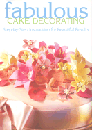 Fabulous Cake Decorating Fabulous Cake Decorating: Step-By-Step Instruction for Beautiful Results Step-By-Step Instruction for Beautiful Results
