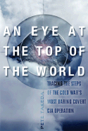 An Eye at the Top of the World: The Terrifying Legacy of the Cold War's Most Daring C.I.A. Operation