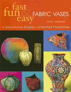 Fast, Fun & Easy Fabric Vases: 6 Sensational Shapes--Unlimited Possibilities