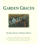 Garden Graces: How the Simple Tasks of Gardening Have Affected the Art, Music, Literature, and Ideas of Western Civilization George Grant and Karen B. Grant
