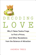 Decoding Love: Why It Takes Twelve Frogs to Find a Prince and Other Revelations from the Science of Attraction