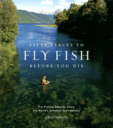 Fifty Places to Fly Fish Before You Die: Fly-Fishing Experts Share the Worlds Greatest Destinations