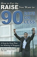 How to Get the Raise You Want in 90 Days or Less: A Step-By-Step Plan for Making It Happen
