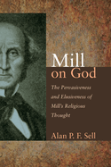 Mill on God: The Pervasiveness and Elusiveness of Mill's Religious Thought