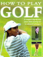 How to Play Golf: a Complete Step-By-Step Course From Starting Out to Advanced Techniques (Lorenz Edition)