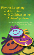 Playing, Laughing and Learning with Children on the Autism Spectrum: A Practical Resource of Play Ideas for Parents and Carers