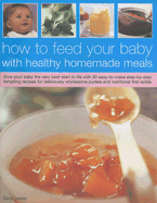 How to Feed Your Baby with Healthy Homemade Meals: Give Your Baby the Very Best Start in Life with 50 Easy-To-Make Step-By-Step Tempting Recipes for Deliciously Wholesome Purees and Nutritional First Solids