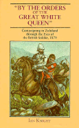 By the Orders of the Great White Queen: An Anthology of Campaigning in Zululand, 1879