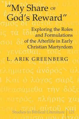 My Share of God's Reward: Exploring the Roles and Formulations of the Afterlife in Early Christian Martyrdom - Gossai, Hemchand, and Greenberg, L Arik