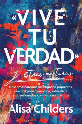 Vive Tu Verdad Y Otras Mentiras - Childers, Alisa