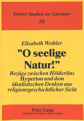 O Seelige Natur!?: Bezuege Zwischen Hoelderlins Hyperion? Und Dem Idealistischen Denken Aus Religionsgeschichtlicher Sicht - Pikulik, Lothar (Editor), and Weibler, Elisabeth