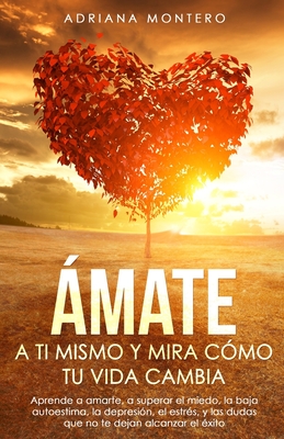 mate a t Mismo y mira Cmo tu Vida Cambia: Aprende a Amarte, a Superar el Miedo, la baja Autoestima, la Depresin, el Estrs, y las dudas que no te dejan Alcanzar el xito. - Montero, Adriana