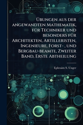 ?bungen aus der angewandten Mathematik, f1/4r Techniker und besonders f1/4r Architekten, Artilleristen, Ingenieure, Forst-, und Bergbau-beamte, Zweiter Band, Erste Abtheilung - Unger, Ephraim S