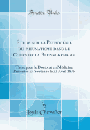 tude sur la Pathognie du Rhumatisme dans le Cours de la Blennorrhagie: Thse pour le Doctorat en Mdicine Prsente Et Soutenue le 22 Avril 1875 (Classic Reprint)