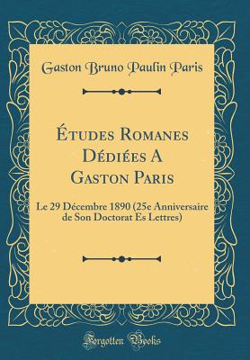 tudes Romanes Ddies A Gaston Paris: Le 29 Dcembre 1890 (25e Anniversaire de Son Doctorat Es Lettres) (Classic Reprint) - Paris, Gaston Bruno Paulin