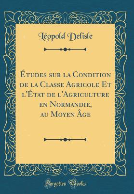 tudes sur la Condition de la Classe Agricole Et l'tat de l'Agriculture en Normandie, au Moyen ge (Classic Reprint) - Delisle, Lopold