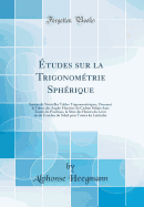 tudes sur la Trigonomtrie Sphrique: Suivies de Nouvelles Tables Trigonomtriques, Donnant la Valeur des Angles Horaires du Cadran Solaire dans Toutes les Positions, la Srie des Heures du Lever ou du Coucher du Soleil pour Toutes les Latitudes