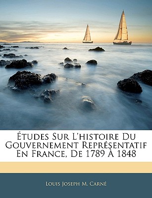 tudes Sur l'Histoire Du Gouvernement Reprsentatif En France, de 1789  1848 - Carne, Louis Joseph M