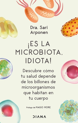 Es La Microbiota, Idiota!: Descubre C?mo Tu Salud Depende de Los Billones de Microorganismos Que Habitan En Tu Cuerpo: Descubre C?mo Tu Salud Depende de Los Billones de Microorganismos Que Habitan En Tu Cuerpo - Arponen, Sari