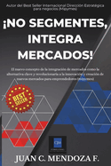 No Segmentes, Integra Mercados!: La integraci?n de mercados como la alternativa clave y revolucionaria a la innovaci?n y creaci?n de nuevos mercados para emprendedores en tiempos de crisis econ?mica