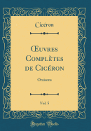 uvres Compl?tes de Cic?ron, Vol. 5: Oraisons (Classic Reprint)